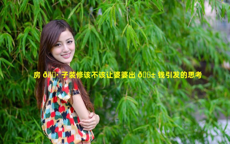 房 🌷 子装修该不该让婆婆出 🐱 钱引发的思考